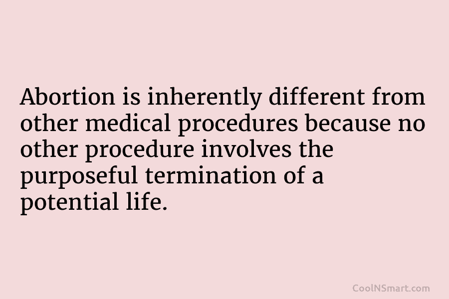 Abortion is inherently different from other medical procedures because no other procedure involves the purposeful...
