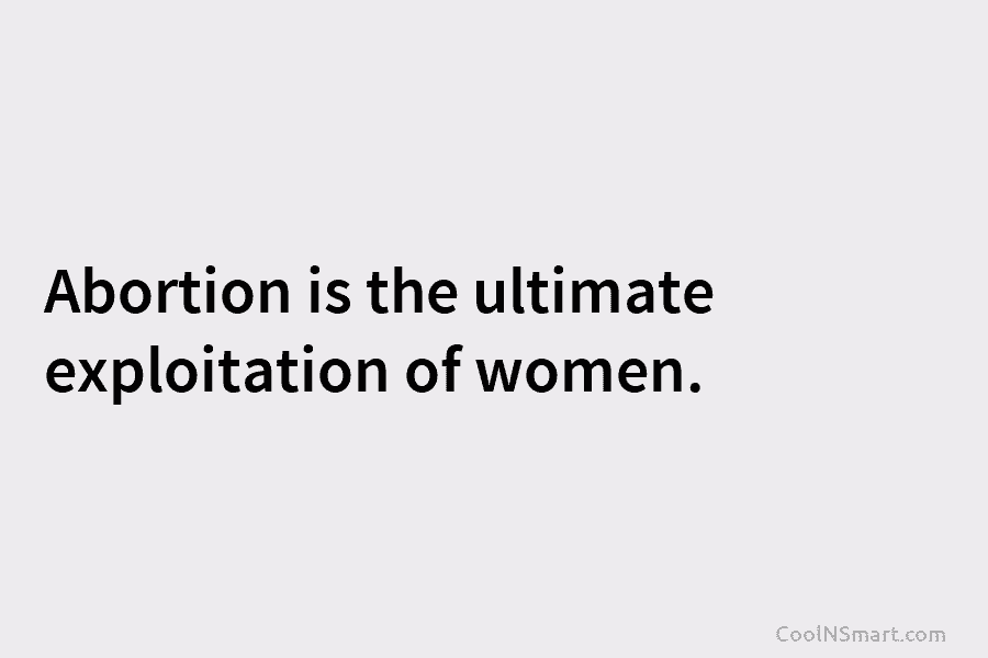 Abortion is the ultimate exploitation of women.