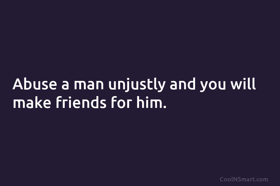 Abuse a man unjustly and you will make friends for him.