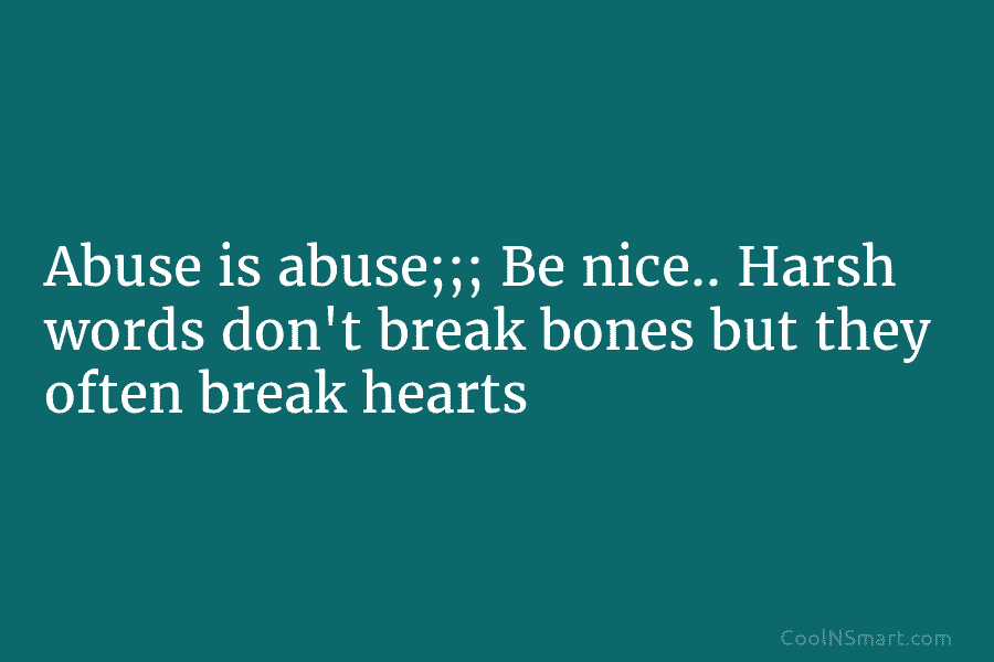 Abuse is abuse;;; Be nice.. Harsh words don’t break bones but they often break hearts