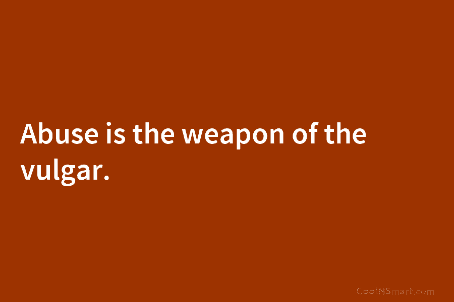 Abuse is the weapon of the vulgar.