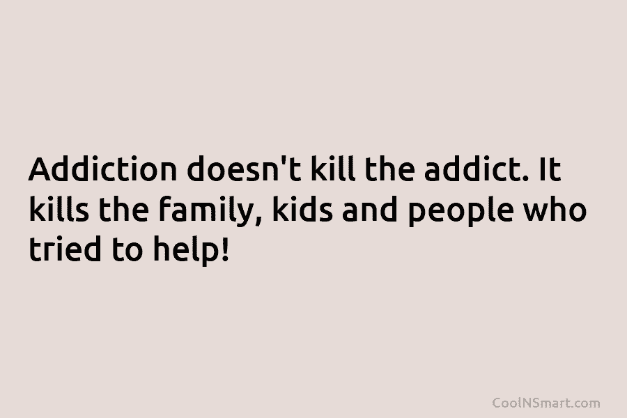 Addiction doesn’t kill the addict. It kills the family, kids and people who tried to help!