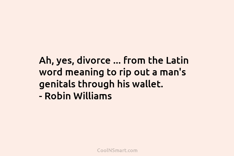 Ah, yes, divorce … from the Latin word meaning to rip out a man’s genitals...