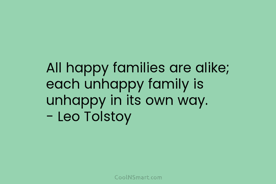 All happy families are alike; each unhappy family is unhappy in its own way. – Leo Tolstoy