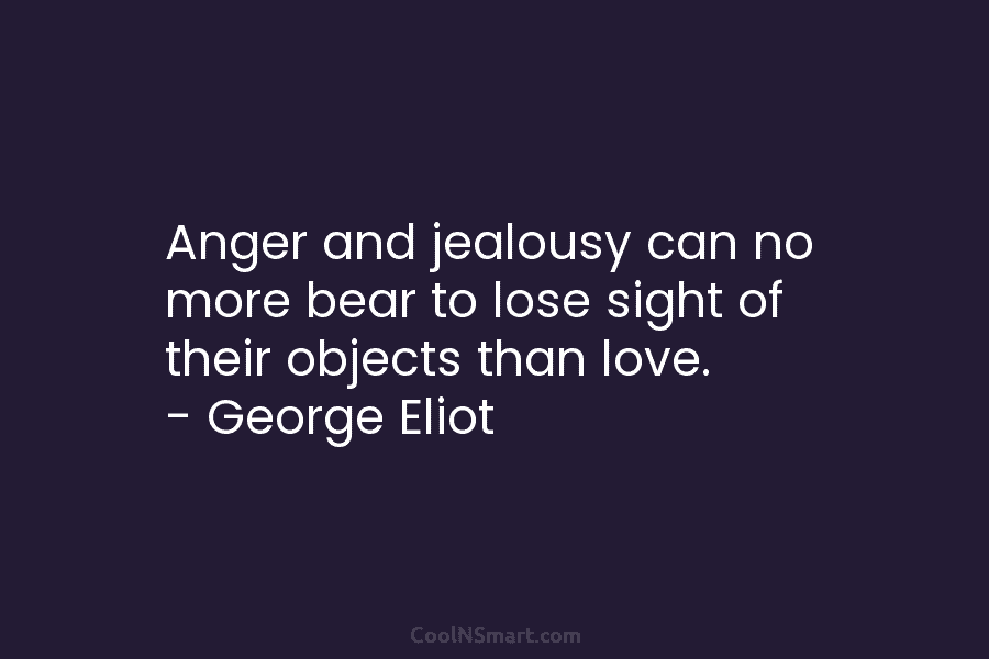 Anger and jealousy can no more bear to lose sight of their objects than love. – George Eliot