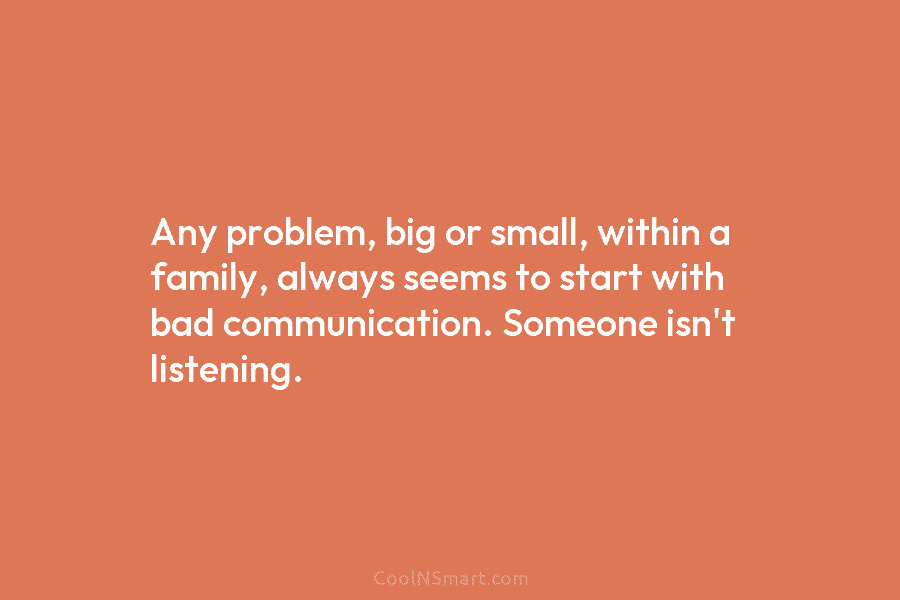Any problem, big or small, within a family, always seems to start with bad communication. Someone isn’t listening.
