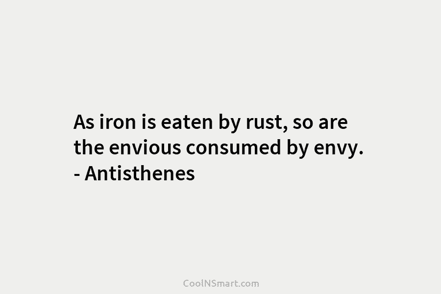 As iron is eaten by rust, so are the envious consumed by envy. – Antisthenes