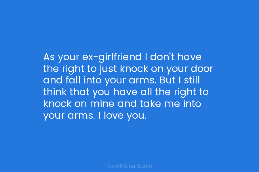 As your ex-girlfriend I don’t have the right to just knock on your door and fall into your arms. But...