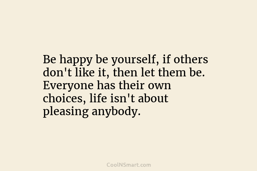Be happy be yourself, if others don’t like it, then let them be. Everyone has...