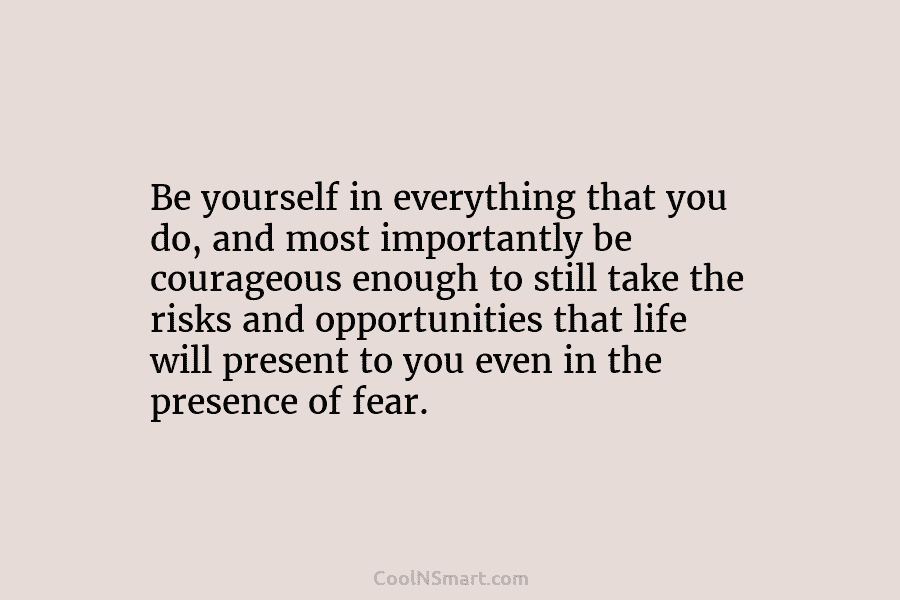Be yourself in everything that you do, and most importantly be courageous enough to still...