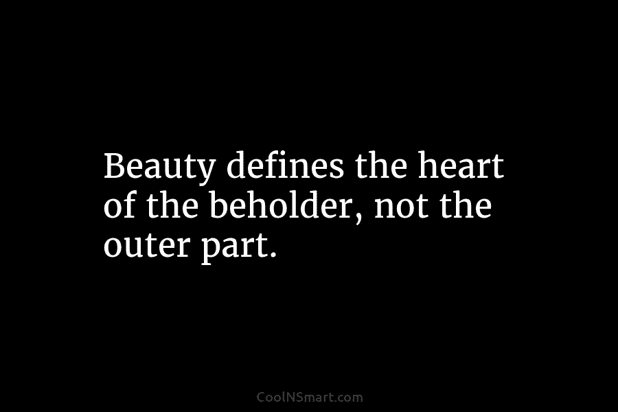 Beauty defines the heart of the beholder, not the outer part.