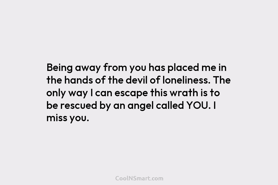 Being away from you has placed me in the hands of the devil of loneliness. The only way I can...