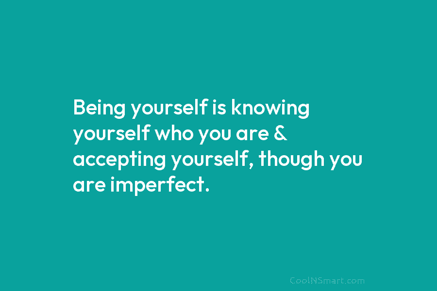 Being yourself is knowing yourself who you are & accepting yourself, though you are imperfect.