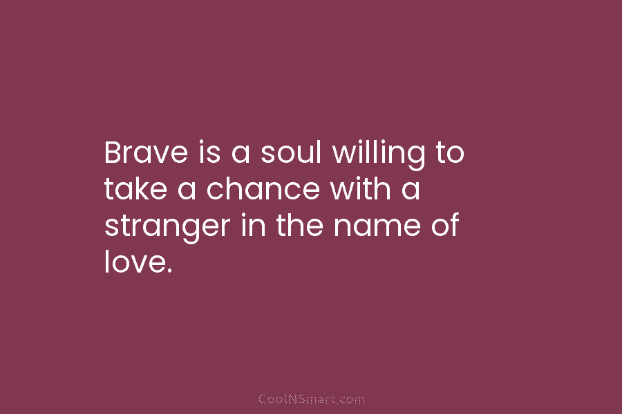 Brave is a soul willing to take a chance with a stranger in the name...