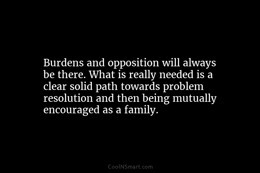 Burdens and opposition will always be there. What is really needed is a clear solid path towards problem resolution and...