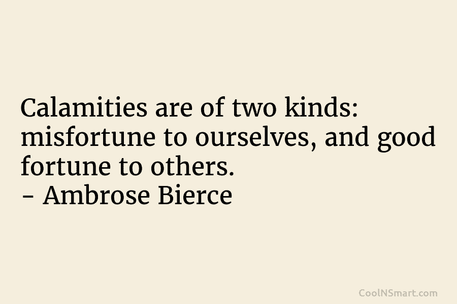 Calamities are of two kinds: misfortune to ourselves, and good fortune to others. – Ambrose...