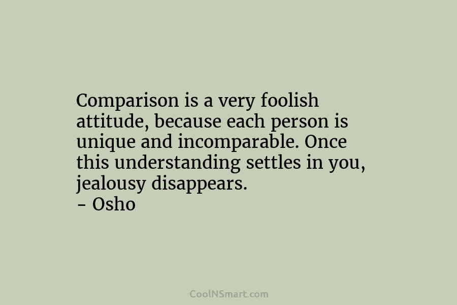 Comparison is a very foolish attitude, because each person is unique and incomparable. Once this understanding settles in you, jealousy...