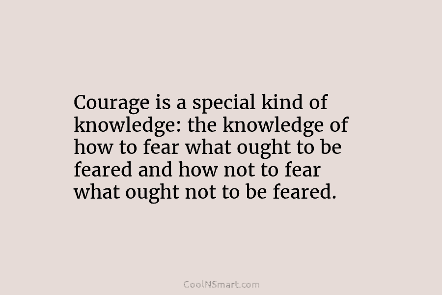 Courage is a special kind of knowledge: the knowledge of how to fear what ought...