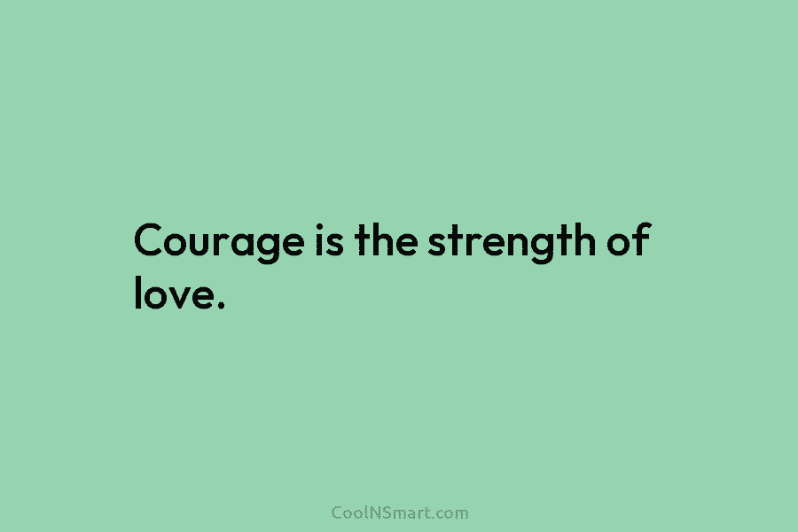 Courage is the strength of love.