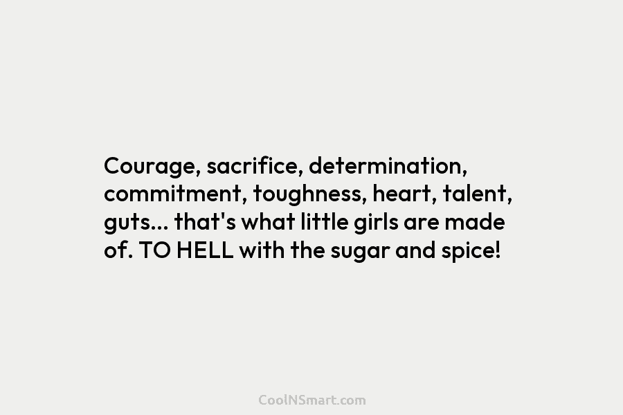 Courage, sacrifice, determination, commitment, toughness, heart, talent, guts… that’s what little girls are made of. TO HELL with the sugar...