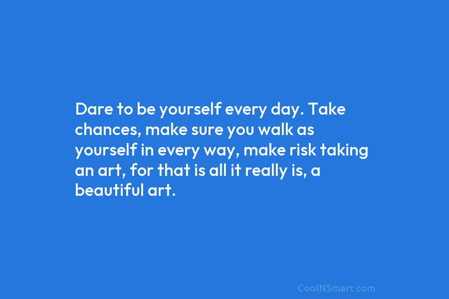 Dare to be yourself every day. Take chances, make sure you walk as yourself in every way, make risk taking...