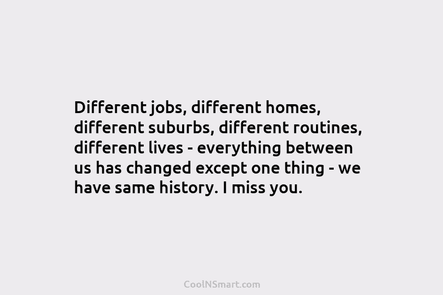 Different jobs, different homes, different suburbs, different routines, different lives – everything between us has...