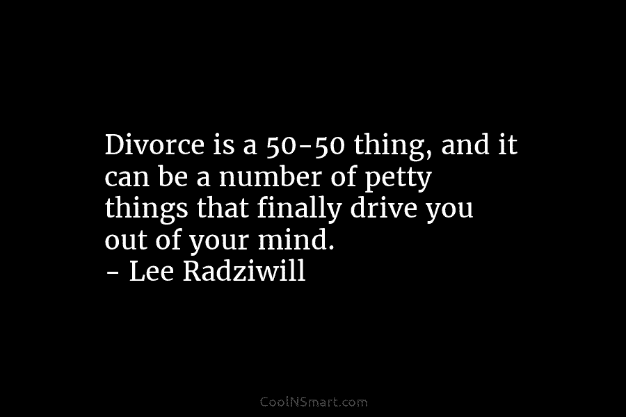 Divorce is a 50-50 thing, and it can be a number of petty things that...