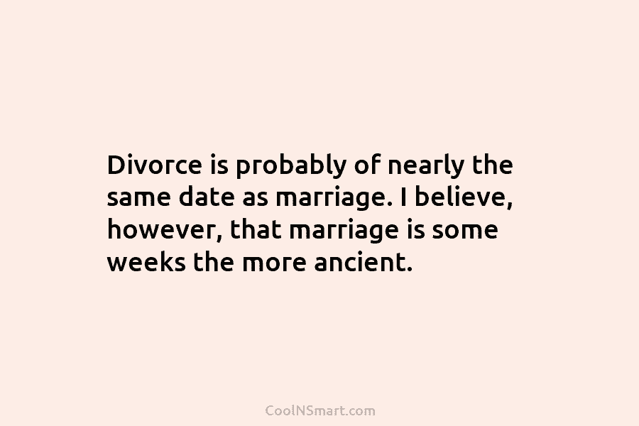 Divorce is probably of nearly the same date as marriage. I believe, however, that marriage is some weeks the more...