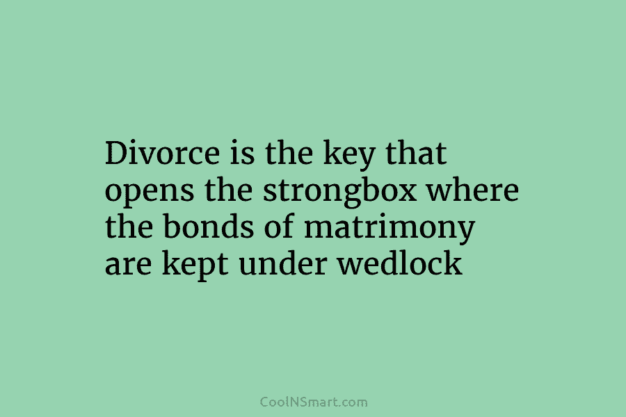 Divorce is the key that opens the strongbox where the bonds of matrimony are kept...