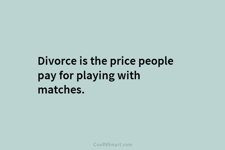 Divorce is the price people pay for playing with matches.