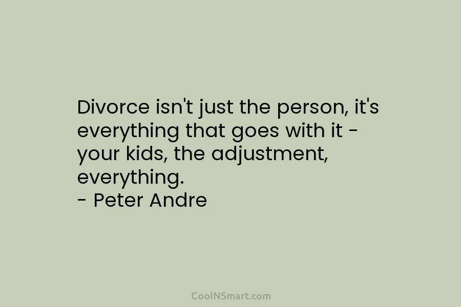 Divorce isn’t just the person, it’s everything that goes with it – your kids, the adjustment, everything. – Peter Andre