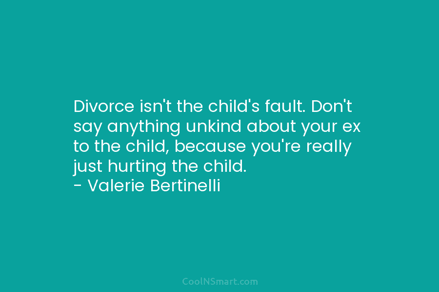 Divorce isn’t the child’s fault. Don’t say anything unkind about your ex to the child,...