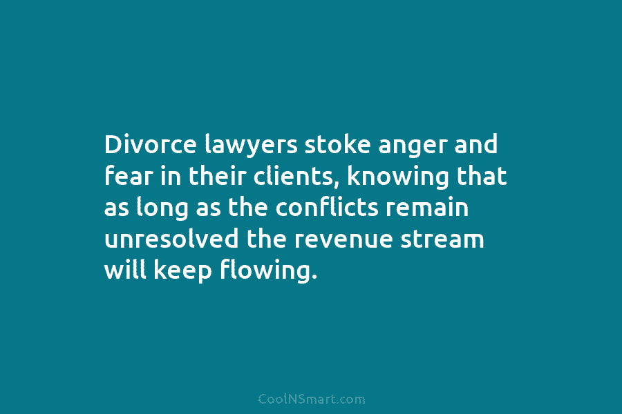 Divorce lawyers stoke anger and fear in their clients, knowing that as long as the...