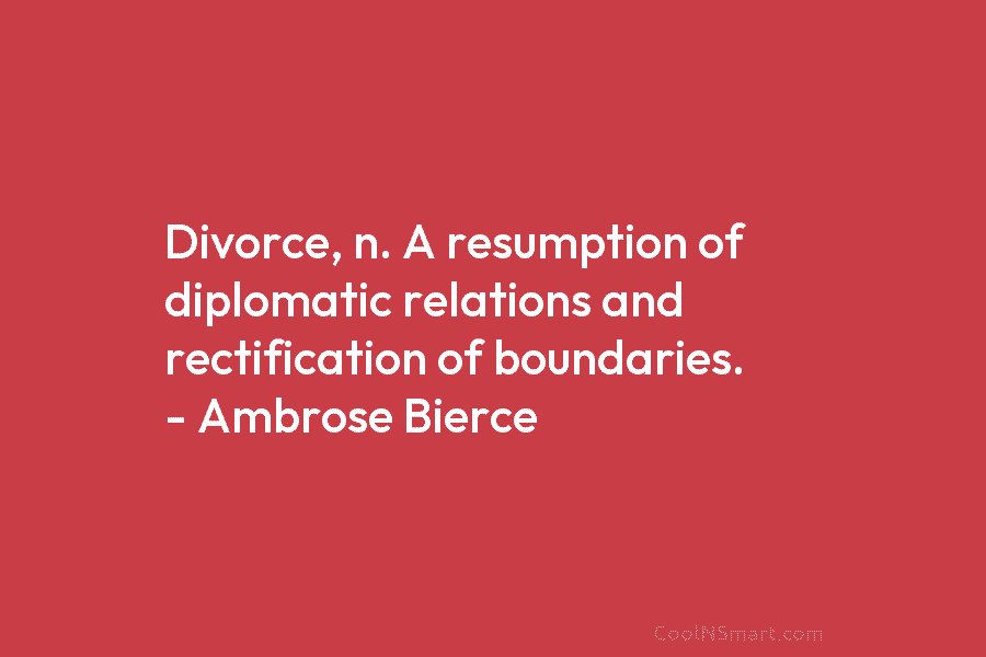Divorce, n. A resumption of diplomatic relations and rectification of boundaries. – Ambrose Bierce