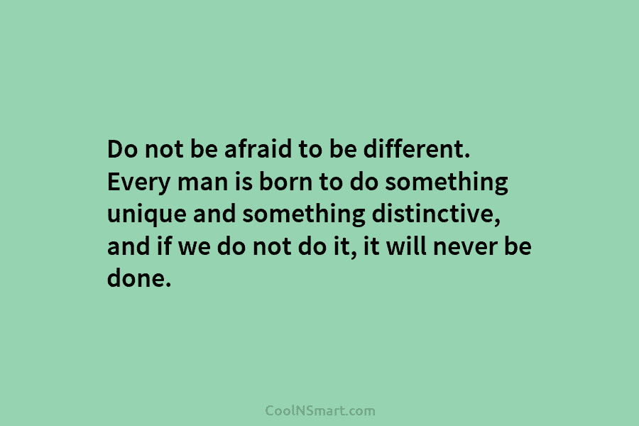 Do not be afraid to be different. Every man is born to do something unique...