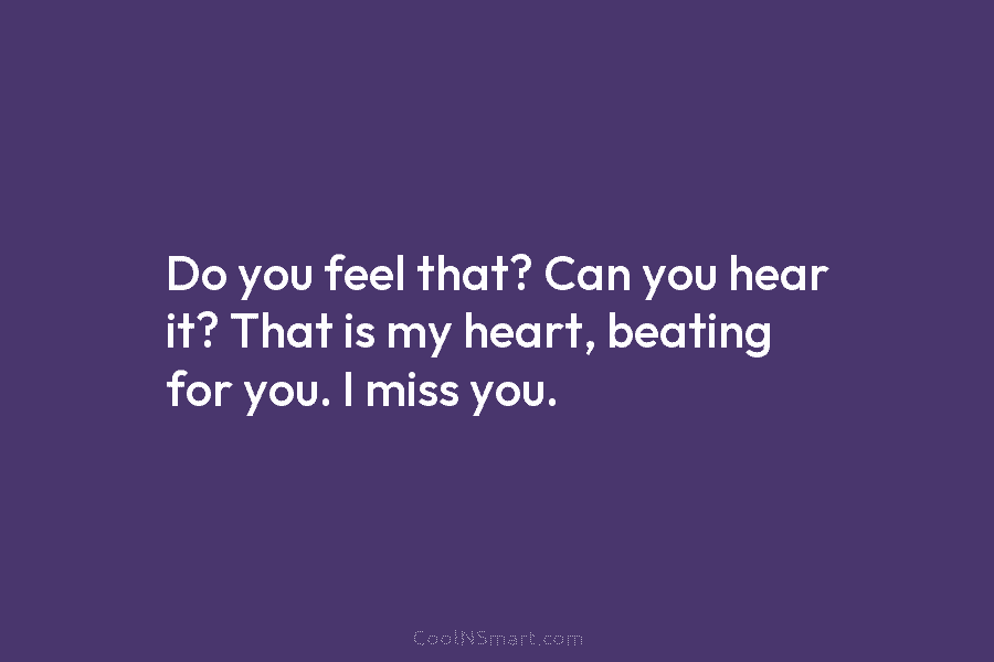 Do you feel that? Can you hear it? That is my heart, beating for you....