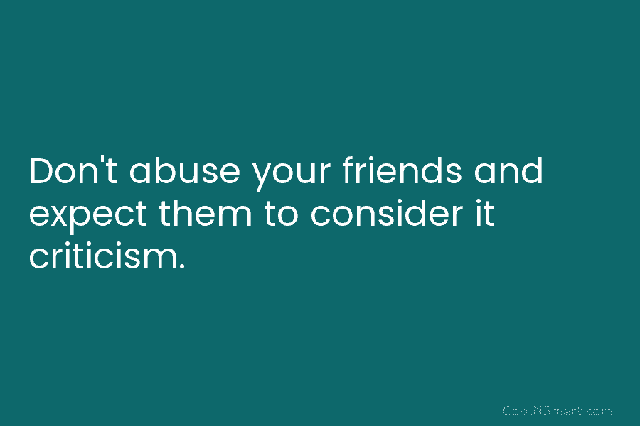 Don’t abuse your friends and expect them to consider it criticism.