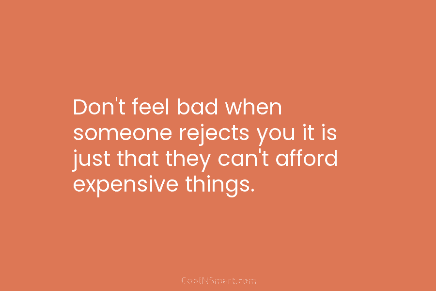 Don’t feel bad when someone rejects you it is just that they can’t afford expensive...