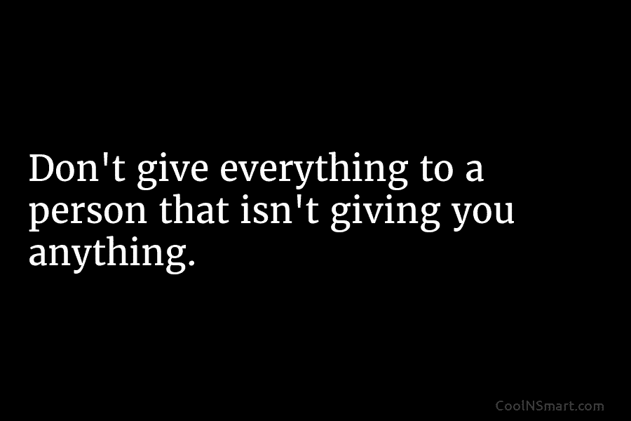 Don’t give everything to a person that isn’t giving you anything.