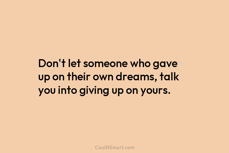 Don’t let someone who gave up on their own dreams, talk you into giving up...