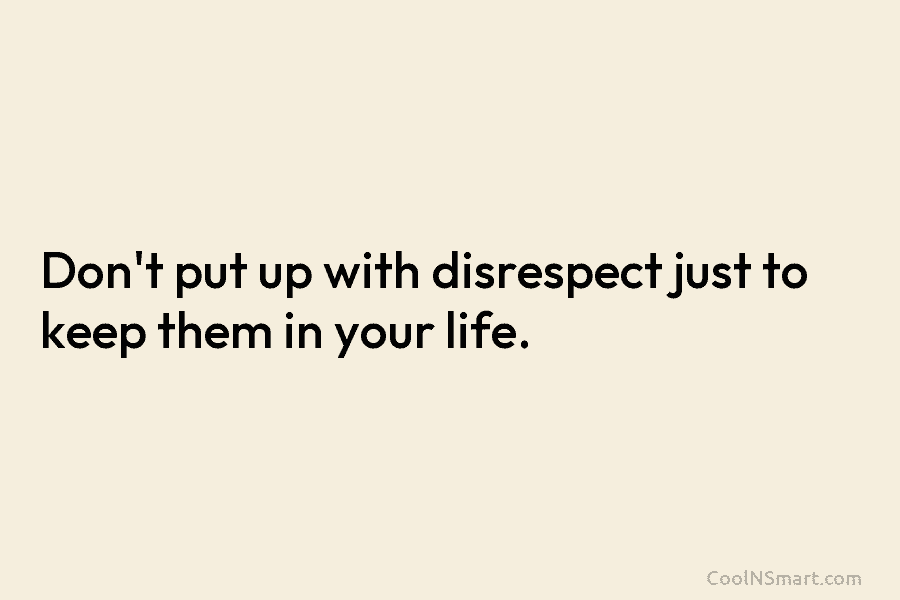 Don’t put up with disrespect just to keep them in your life.