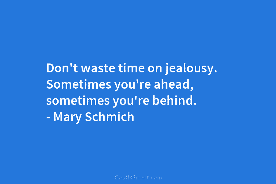 Don’t waste time on jealousy. Sometimes you’re ahead, sometimes you’re behind. – Mary Schmich
