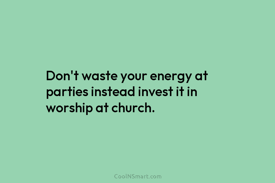Don’t waste your energy at parties instead invest it in worship at church.