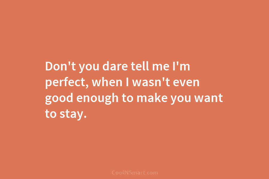 Don’t you dare tell me I’m perfect, when I wasn’t even good enough to make...