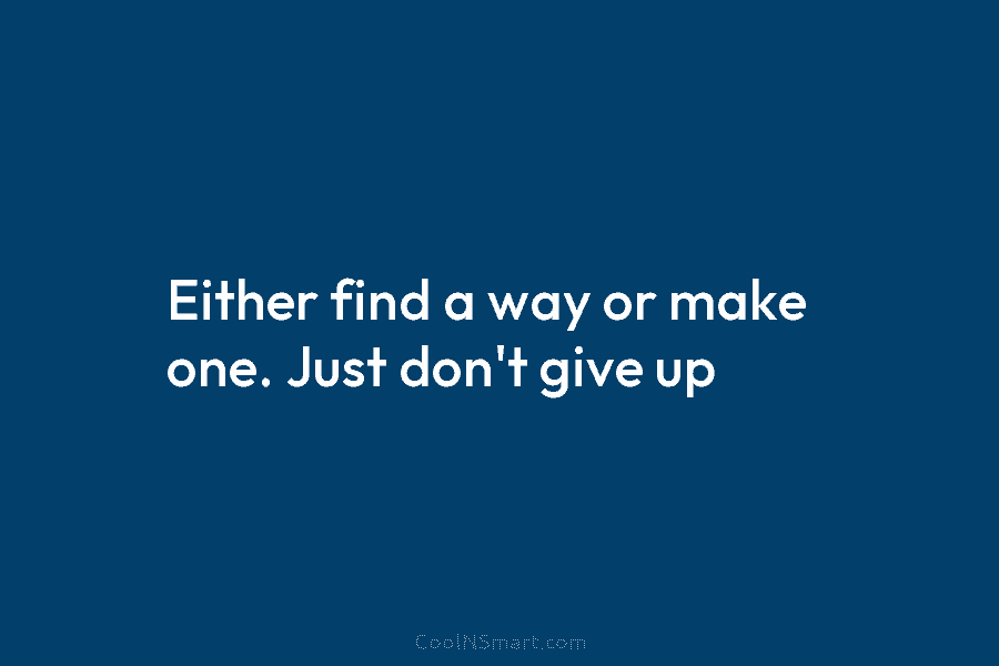 Either find a way or make one. Just don’t give up