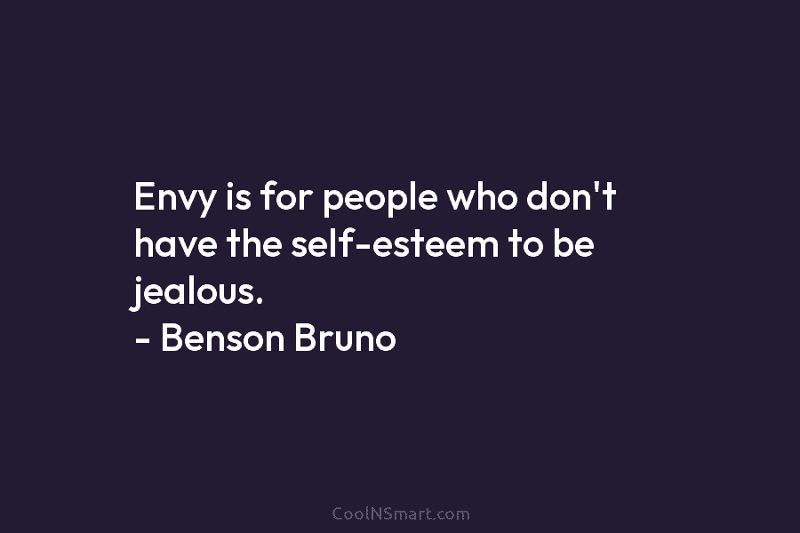 Envy is for people who don’t have the self-esteem to be jealous. – Benson Bruno