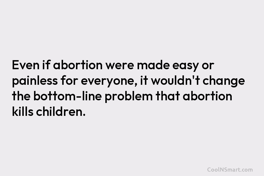 Even if abortion were made easy or painless for everyone, it wouldn’t change the bottom-line...