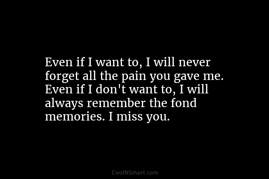 Even if I want to, I will never forget all the pain you gave me....