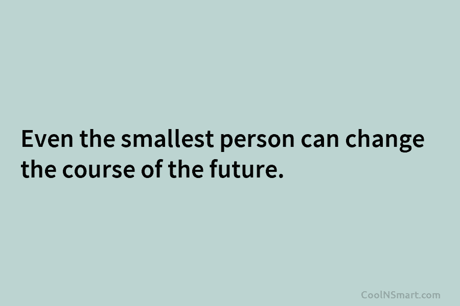 Even the smallest person can change the course of the future.