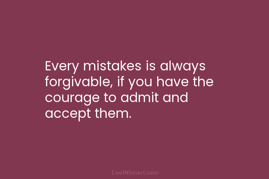 Every mistakes is always forgivable, if you have the courage to admit and accept them.